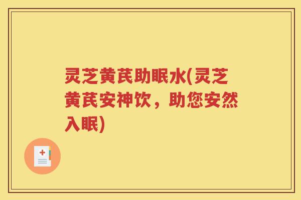 灵芝黄芪助眠水(灵芝黄芪安神饮，助您安然入眠)