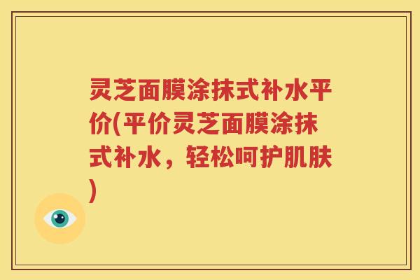 灵芝面膜涂抹式补水平价(平价灵芝面膜涂抹式补水，轻松呵护肌肤)