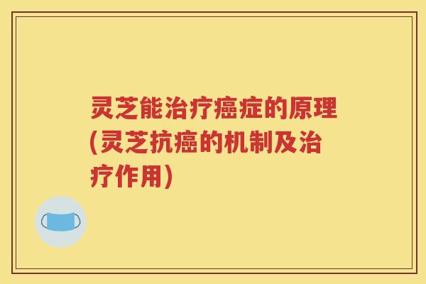 灵芝能治疗癌症的原理(灵芝抗癌的机制及治疗作用)
