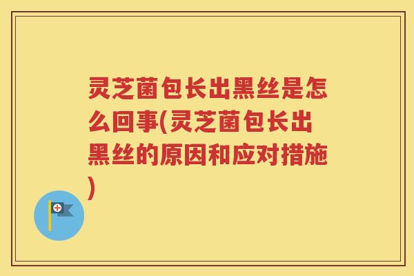 灵芝菌包长出黑丝是怎么回事(灵芝菌包长出黑丝的原因和应对措施)