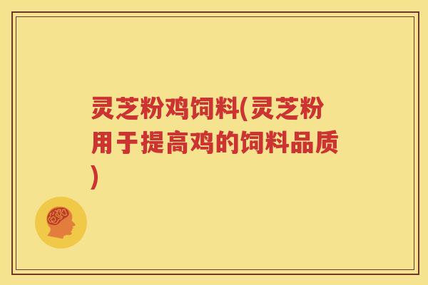灵芝粉鸡饲料(灵芝粉用于提高鸡的饲料品质)