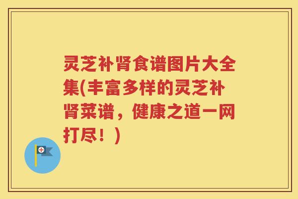 灵芝补肾食谱图片大全集(丰富多样的灵芝补肾菜谱，健康之道一网打尽！)