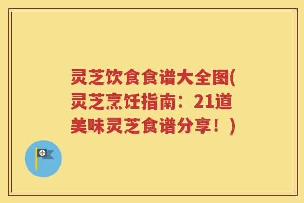 灵芝饮食食谱大全图(灵芝烹饪指南：21道美味灵芝食谱分享！)