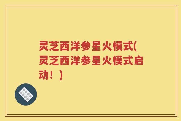 灵芝西洋参星火模式(灵芝西洋参星火模式启动！)