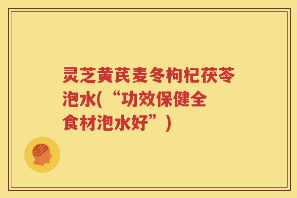 灵芝黄芪麦冬枸杞茯苓泡水(“功效保健全 食材泡水好”)