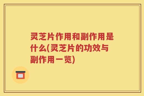 灵芝片作用和副作用是什么(灵芝片的功效与副作用一览)