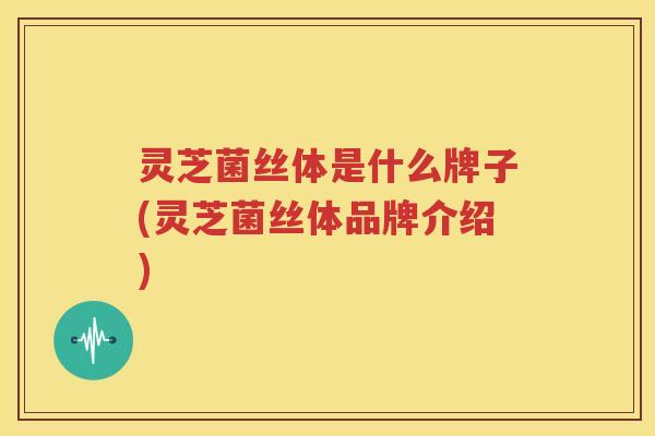 灵芝菌丝体是什么牌子(灵芝菌丝体品牌介绍)