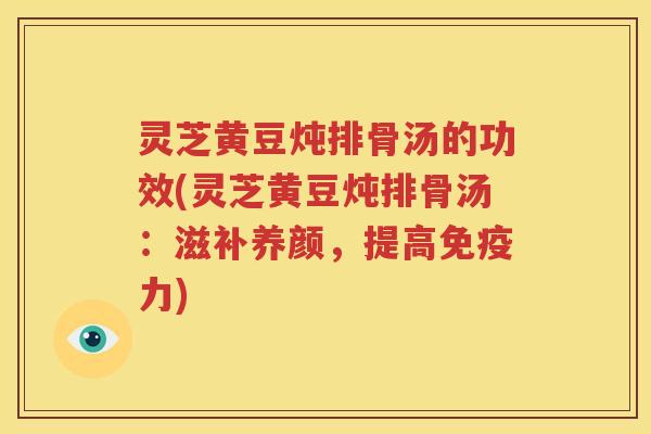 灵芝黄豆炖排骨汤的功效(灵芝黄豆炖排骨汤：滋补养颜，提高免疫力)