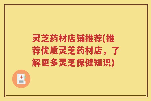 灵芝药材店铺推荐(推荐优质灵芝药材店，了解更多灵芝保健知识)