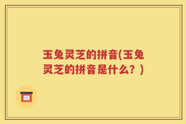 玉兔灵芝的拼音(玉兔灵芝的拼音是什么？)