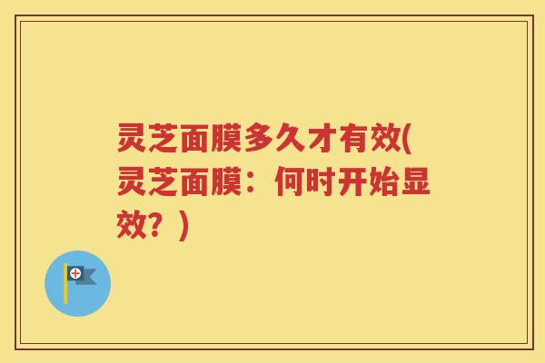 灵芝面膜多久才有效(灵芝面膜：何时开始显效？)