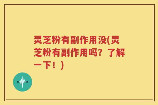 灵芝粉有副作用没(灵芝粉有副作用吗？了解一下！)
