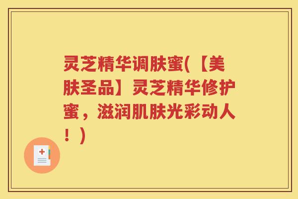 灵芝精华调肤蜜(【美肤圣品】灵芝精华修护蜜，滋润肌肤光彩动人！)