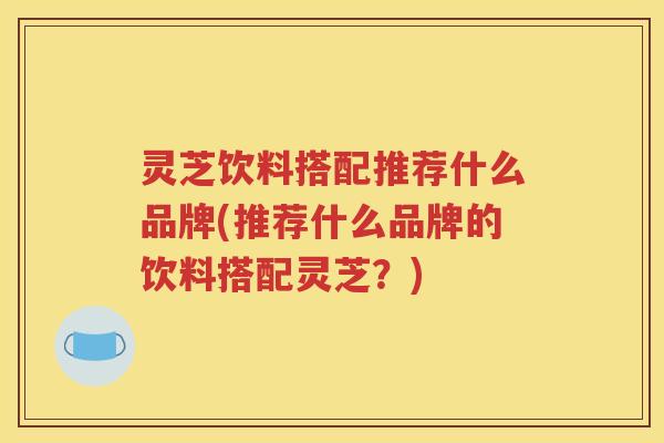 灵芝饮料搭配推荐什么品牌(推荐什么品牌的饮料搭配灵芝？)