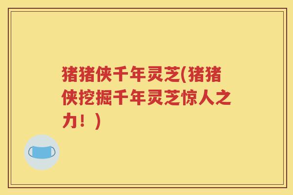猪猪侠千年灵芝(猪猪侠挖掘千年灵芝惊人之力！)
