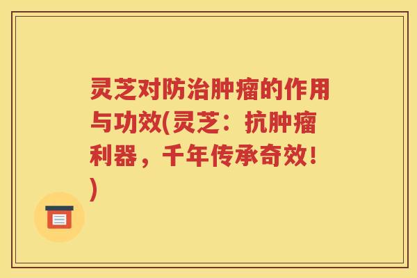 灵芝对防治肿瘤的作用与功效(灵芝：抗肿瘤利器，千年传承奇效！)