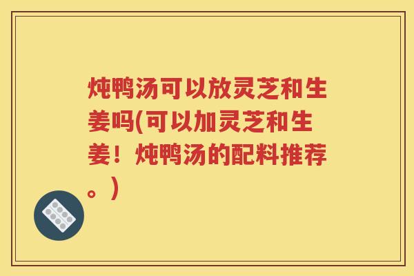 炖鸭汤可以放灵芝和生姜吗(可以加灵芝和生姜！炖鸭汤的配料推荐。)