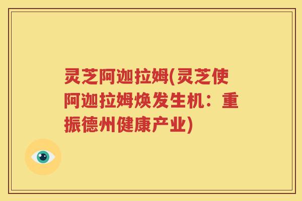 灵芝阿迦拉姆(灵芝使阿迦拉姆焕发生机：重振德州健康产业)