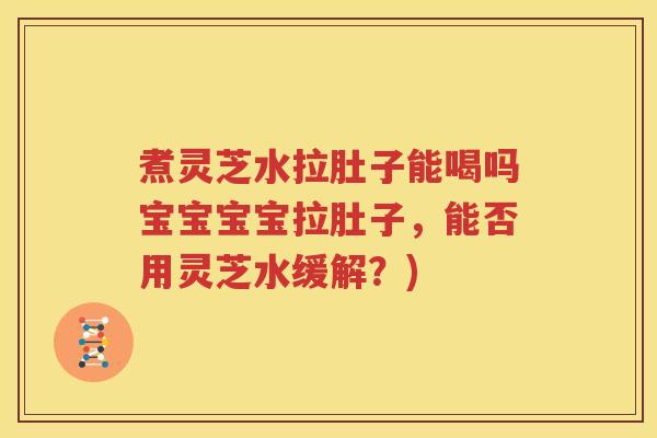 煮灵芝水拉肚子能喝吗宝宝宝宝拉肚子，能否用灵芝水缓解？)