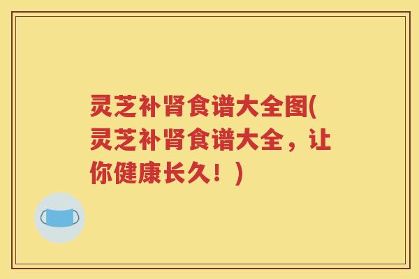 灵芝补肾食谱大全图(灵芝补肾食谱大全，让你健康长久！)