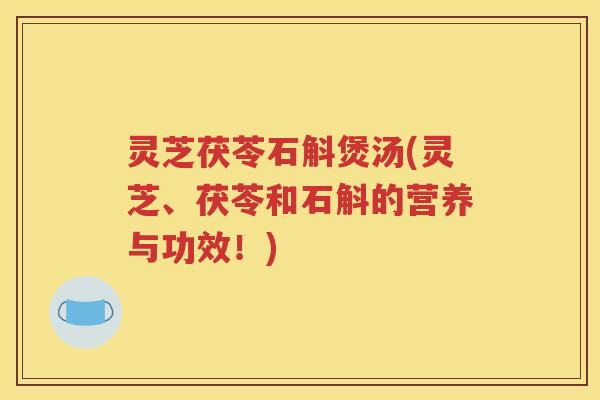 灵芝茯苓石斛煲汤(灵芝、茯苓和石斛的营养与功效！)