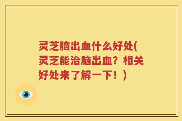 灵芝脑出血什么好处(灵芝能治脑出血？相关好处来了解一下！)