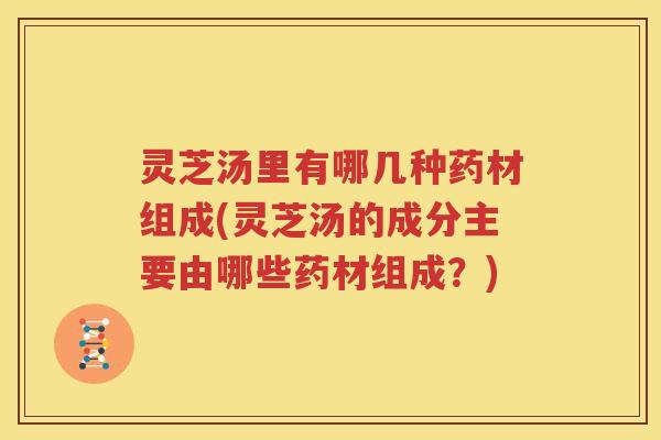 灵芝汤里有哪几种药材组成(灵芝汤的成分主要由哪些药材组成？)