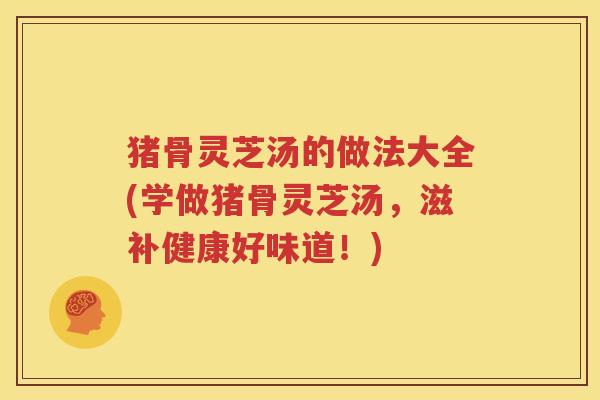 猪骨灵芝汤的做法大全(学做猪骨灵芝汤，滋补健康好味道！)