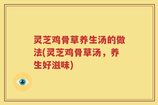 灵芝鸡骨草养生汤的做法(灵芝鸡骨草汤，养生好滋味)