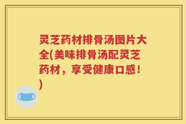 灵芝药材排骨汤图片大全(美味排骨汤配灵芝药材，享受健康口感！)