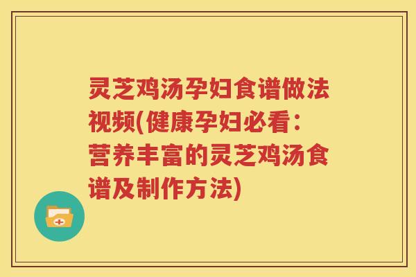 灵芝鸡汤孕妇食谱做法视频(健康孕妇必看：营养丰富的灵芝鸡汤食谱及制作方法)