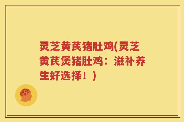 灵芝黄芪猪肚鸡(灵芝黄芪煲猪肚鸡：滋补养生好选择！)