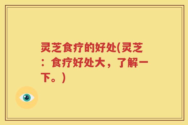 灵芝食疗的好处(灵芝：食疗好处大，了解一下。)