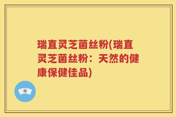 瑞直灵芝菌丝粉(瑞直灵芝菌丝粉：天然的健康保健佳品)
