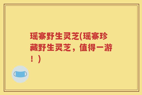 瑶寨野生灵芝(瑶寨珍藏野生灵芝，值得一游！)