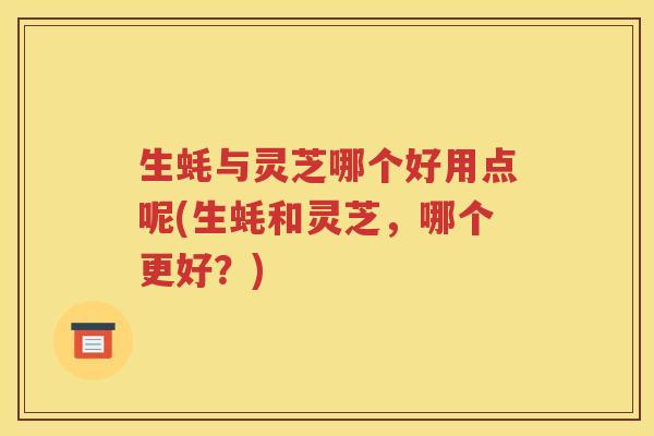 生蚝与灵芝哪个好用点呢(生蚝和灵芝，哪个更好？)