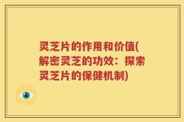 灵芝片的作用和价值(解密灵芝的功效：探索灵芝片的保健机制)