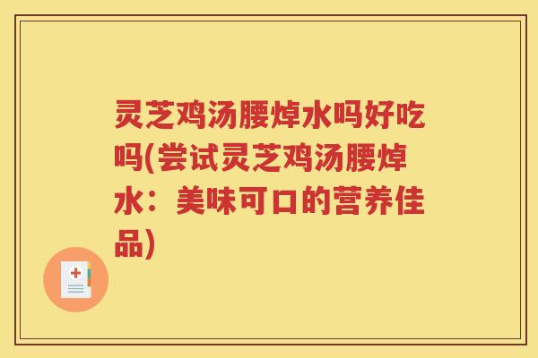灵芝鸡汤腰焯水吗好吃吗(尝试灵芝鸡汤腰焯水：美味可口的营养佳品)