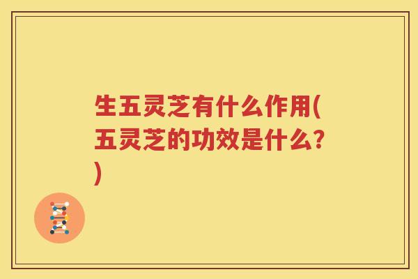 生五灵芝有什么作用(五灵芝的功效是什么？)