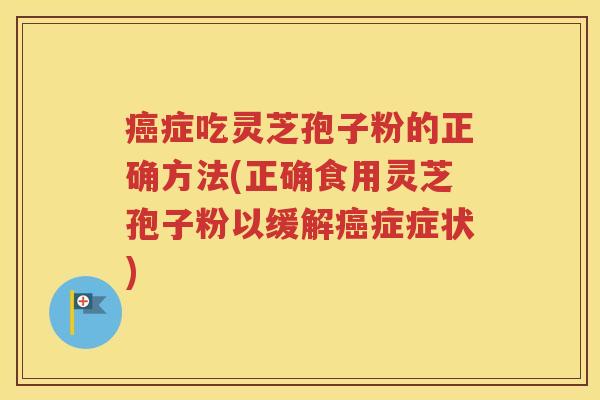 癌症吃灵芝孢子粉的正确方法(正确食用灵芝孢子粉以缓解癌症症状)