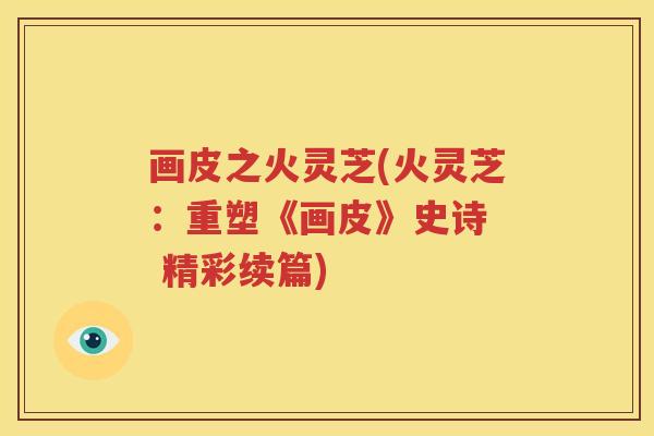 画皮之火灵芝(火灵芝：重塑《画皮》史诗  精彩续篇)