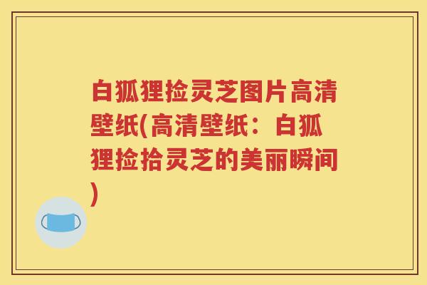 白狐狸捡灵芝图片高清壁纸(高清壁纸：白狐狸捡拾灵芝的美丽瞬间)