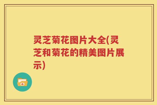 灵芝菊花图片大全(灵芝和菊花的精美图片展示)
