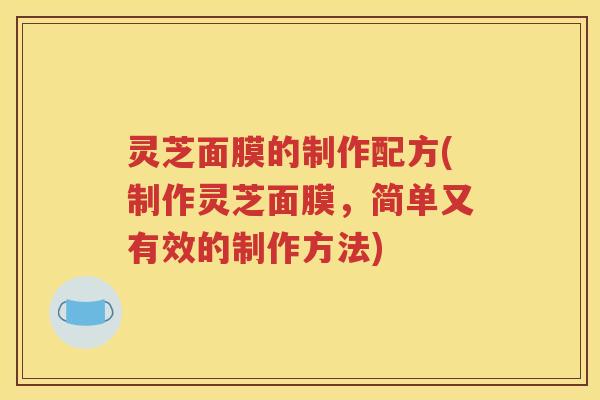 灵芝面膜的制作配方(制作灵芝面膜，简单又有效的制作方法)