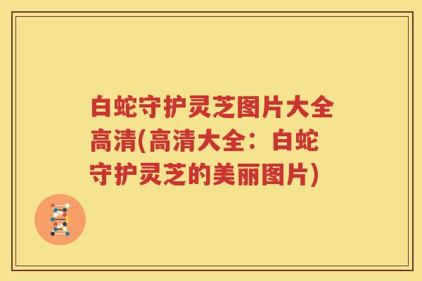 白蛇守护灵芝图片大全高清(高清大全：白蛇守护灵芝的美丽图片)