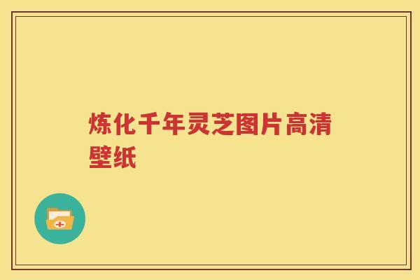 炼化千年灵芝图片高清壁纸