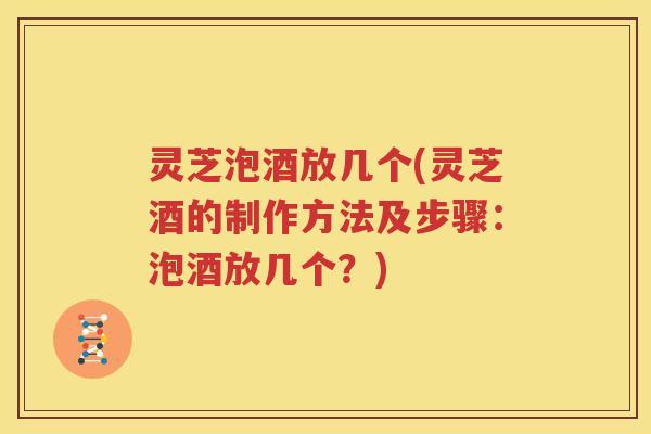 灵芝泡酒放几个(灵芝酒的制作方法及步骤：泡酒放几个？)