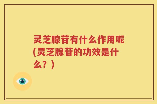 灵芝腺苷有什么作用呢(灵芝腺苷的功效是什么？)