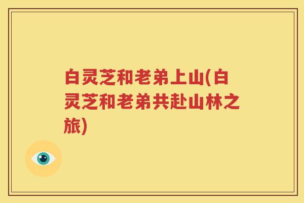 白灵芝和老弟上山(白灵芝和老弟共赴山林之旅)