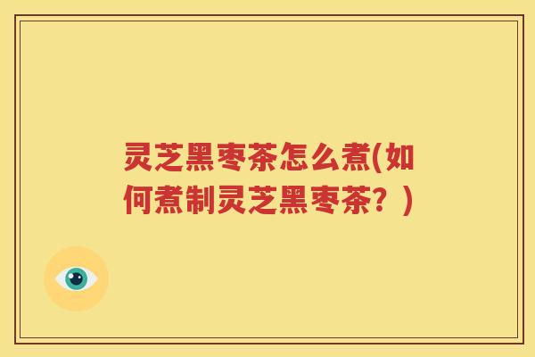 灵芝黑枣茶怎么煮(如何煮制灵芝黑枣茶？)